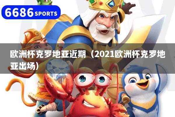 欧洲杯克罗地亚近期（2021欧洲杯克罗地亚出场）