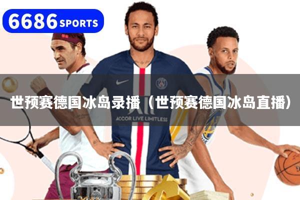 世预赛德国冰岛录播（世预赛德国冰岛直播）