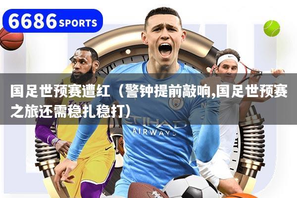 国足世预赛遭红（警钟提前敲响,国足世预赛之旅还需稳扎稳打）