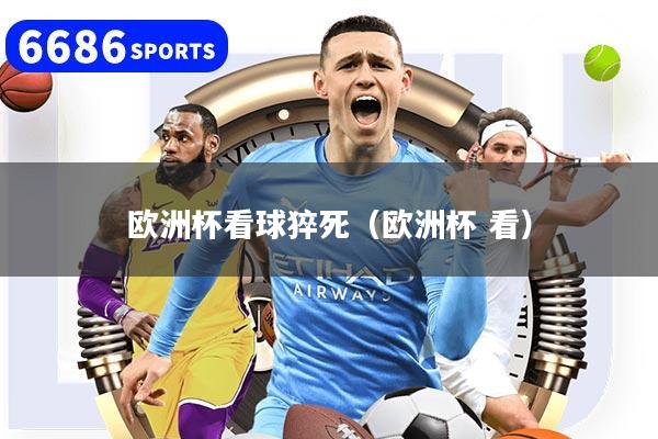 欧洲杯看球猝死(欧洲杯 看)