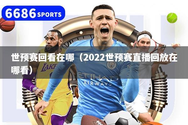 世预赛回看在哪(2022世预赛直播回放在哪看)
