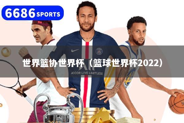 世界篮协世界杯（篮球世界杯2022）