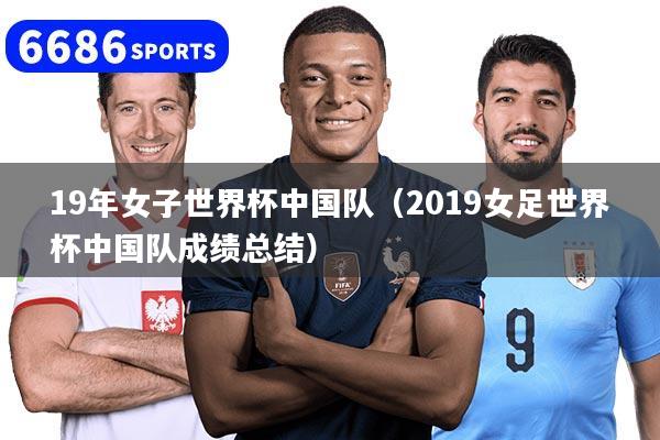 19年女子世界杯中国队（2019女足世界杯中国队成绩总结）