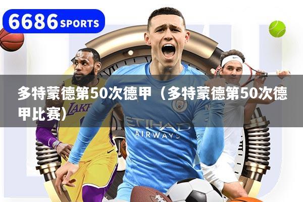 详细阅读:多特蒙德第50次德甲(多特蒙德第50次德甲比赛) 多特蒙德第50次德甲(多特蒙德第50次德甲比赛)