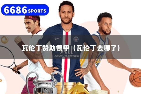 详细阅读:瓦伦丁赞助德甲(瓦伦丁去哪了) 瓦伦丁赞助德甲(瓦伦丁去哪了)