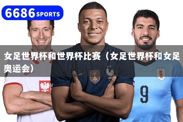 女足世界杯和世界杯比赛(女足世界杯和女足奥运会)