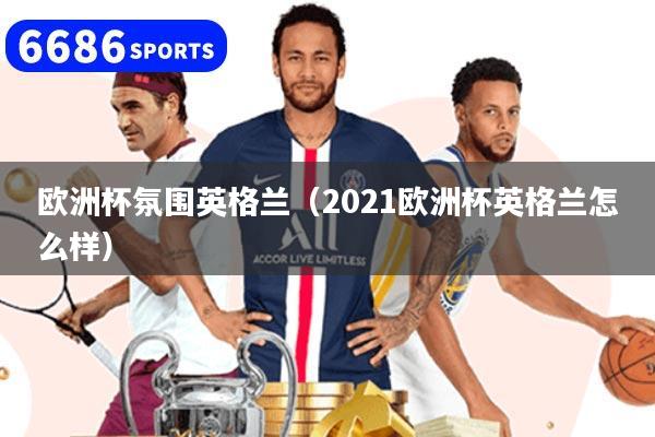欧洲杯氛围英格兰(2021欧洲杯英格兰怎么样)