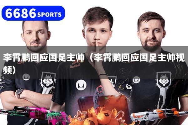 李霄鹏回应国足主帅(李霄鹏回应国足主帅视频)