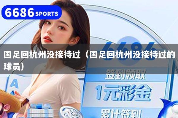 国足回杭州没接待过(国足回杭州没接待过的球员)