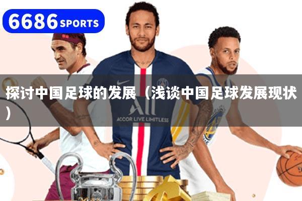 探讨中国足球的发展（浅谈中国足球发展现状）