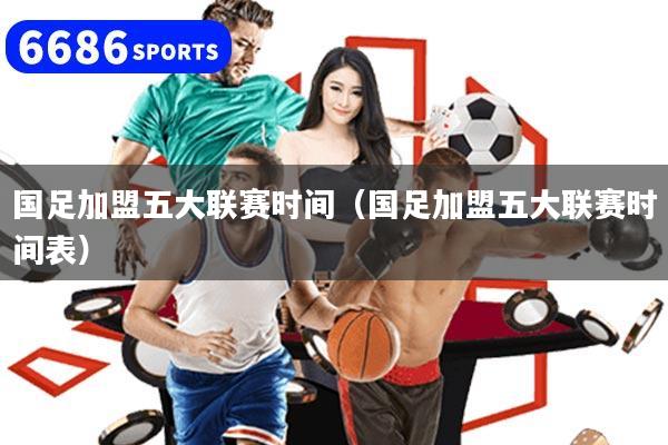 国足加盟五大联赛时间（国足加盟五大联赛时间表）