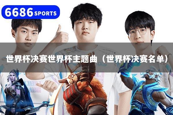 世界杯决赛世界杯主题曲（世界杯决赛名单）