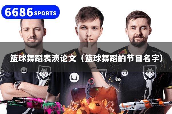 篮球舞蹈表演论文（篮球舞蹈的节目名字）