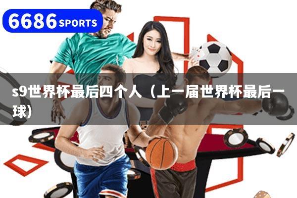 s9世界杯最后四个人（上一届世界杯最后一球）