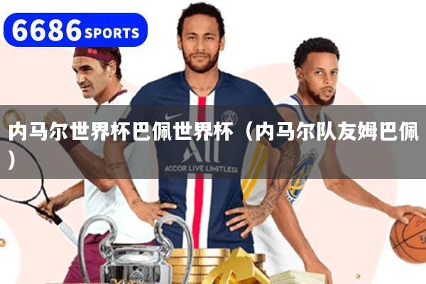 内马尔世界杯巴佩世界杯(内马尔队友姆巴佩)