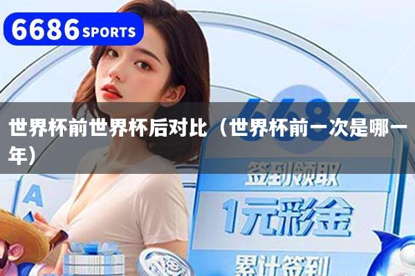 世界杯前世界杯后对比(世界杯前一次是哪一年)
