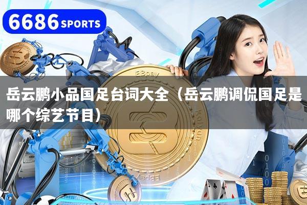 岳云鹏小品国足台词大全(岳云鹏调侃国足是哪个综艺节目)