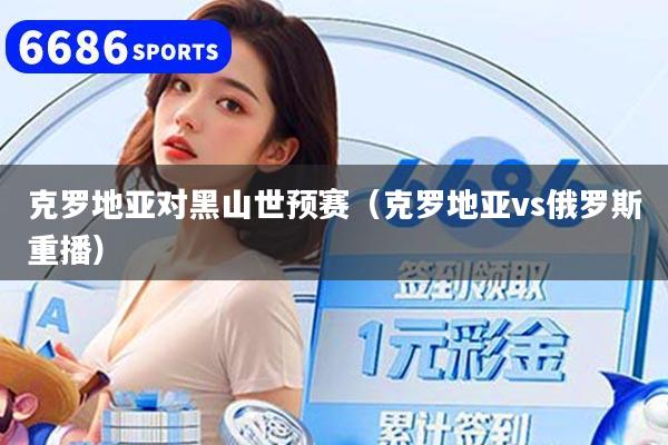 克罗地亚对黑山世预赛(克罗地亚vs俄罗斯重播)