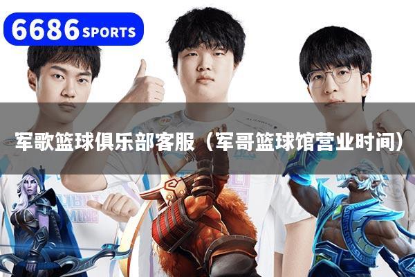 军歌篮球俱乐部客服(军哥篮球馆营业时间)
