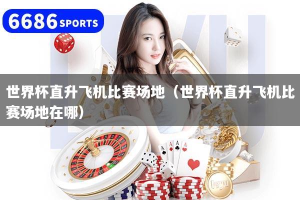 世界杯直升飞机比赛场地(世界杯直升飞机比赛场地在哪)