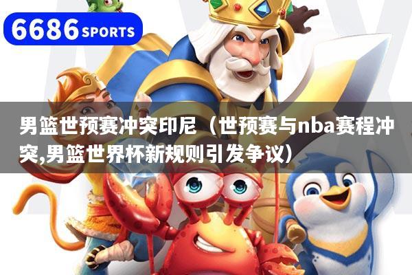 男篮世预赛冲突印尼(世预赛与nba赛程冲突,男篮世界杯新规则引发争议)