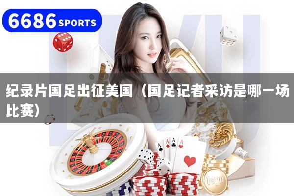 纪录片国足出征美国(国足记者采访是哪一场比赛)