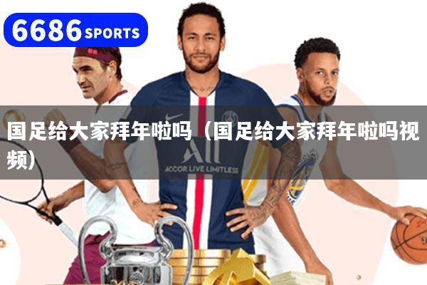 国足给大家拜年啦吗(国足给大家拜年啦吗视频)