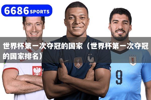 世界杯第一次夺冠的国家(世界杯第一次夺冠的国家排名)