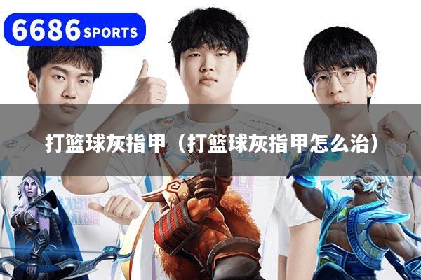 打篮球灰指甲(打篮球灰指甲怎么治)