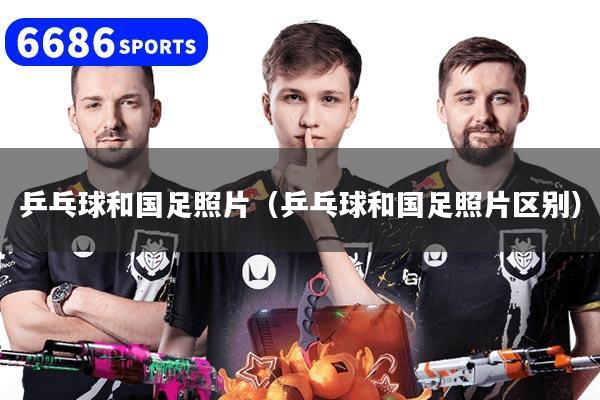 乒乓球和国足照片(乒乓球和国足照片区别)