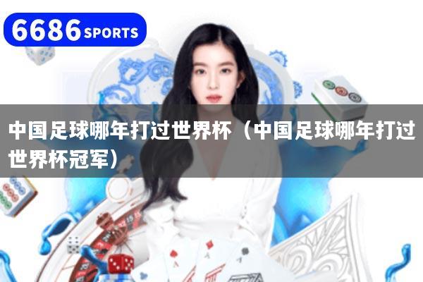 中国足球哪年打过世界杯（中国足球哪年打过世界杯冠军）
