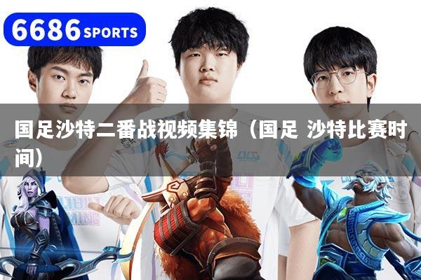 详细阅读:国足沙特二番战视频集锦(国足 沙特比赛时间) 国足沙特二番战视频集锦(国足 沙特比赛时间)