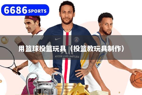 用篮球投篮玩具(投篮教玩具制作)