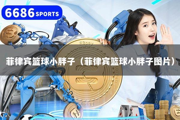 菲律宾篮球小胖子（菲律宾篮球小胖子图片）