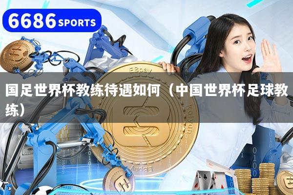 国足世界杯教练待遇如何（中国世界杯足球教练）