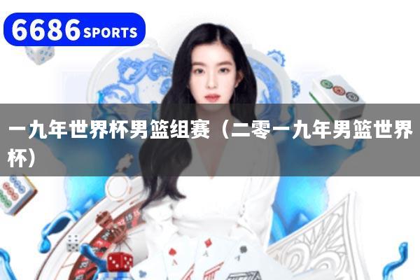 一九年世界杯男篮组赛（二零一九年男篮世界杯）