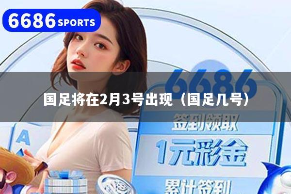 国足将在2月3号出现（国足几号）