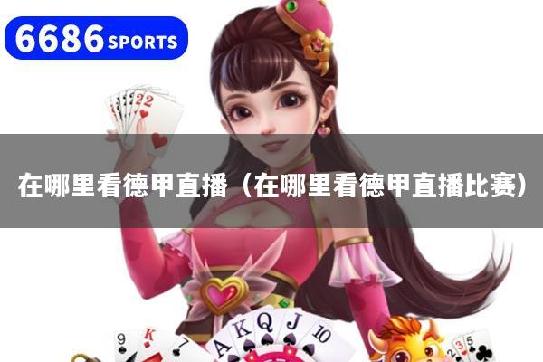 在哪里看德甲直播（在哪里看德甲直播比赛）