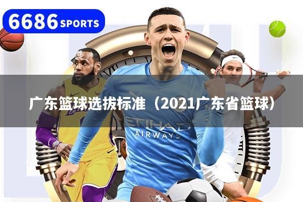广东篮球选拔标准（2021广东省篮球）