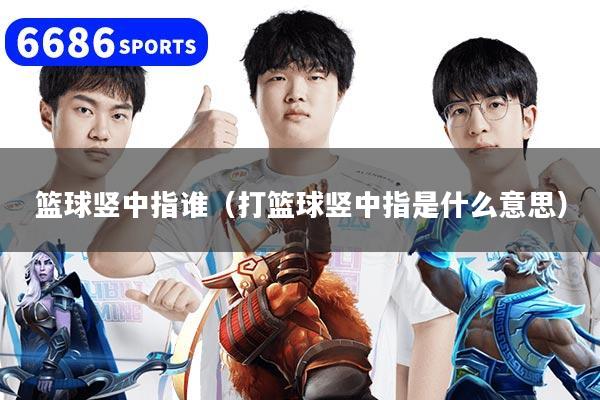 篮球竖中指谁（打篮球竖中指是什么意思）
