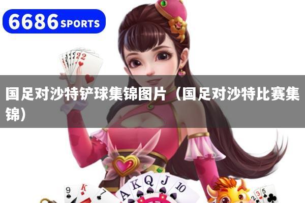 国足对沙特铲球集锦图片（国足对沙特比赛集锦）