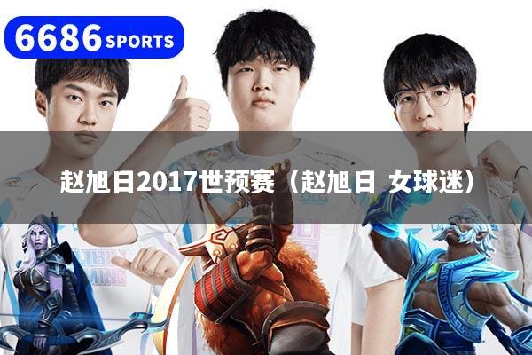 赵旭日2017世预赛（赵旭日 女球迷）