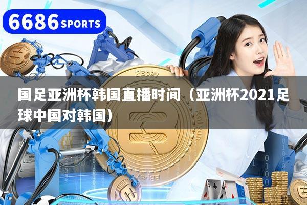 国足亚洲杯韩国直播时间（亚洲杯2021足球中国对韩国）