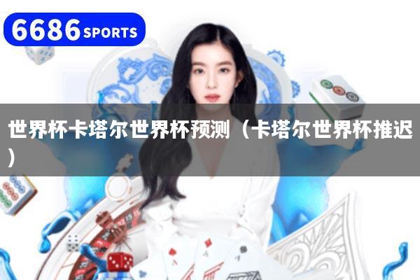 世界杯卡塔尔世界杯预测（卡塔尔世界杯推迟）